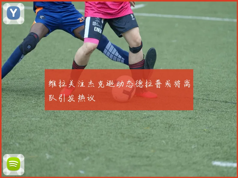 维拉关注杰克逊动态德拉普或将离队引发热议