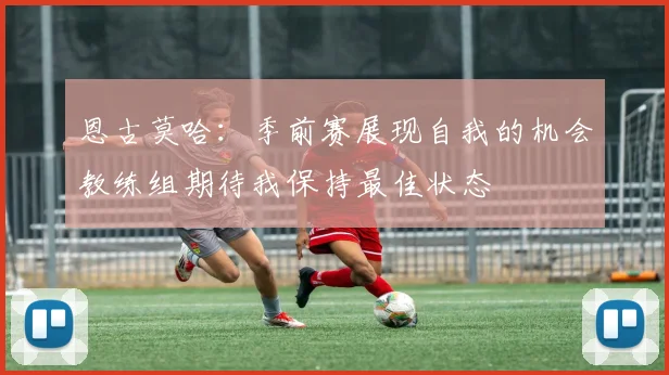 恩古莫哈：季前赛展现自我的机会教练组期待我保持最佳状态