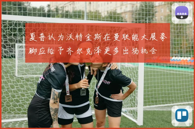 夏普认为沃特金斯在曼联能大展拳脚应给予齐尔克泽更多出场机会