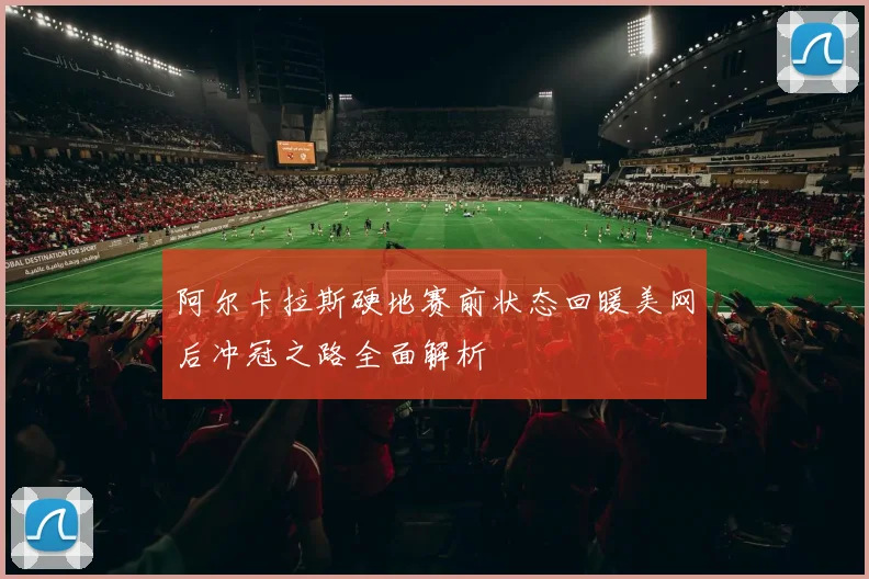 阿尔卡拉斯硬地赛前状态回暖美网后冲冠之路全面解析