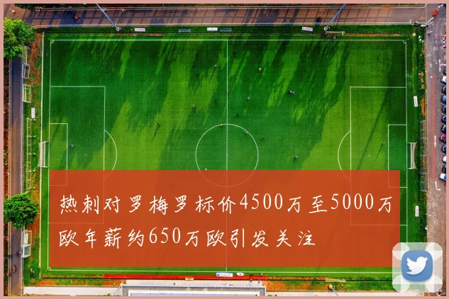 热刺对罗梅罗标价4500万至5000万欧年薪约650万欧引发关注