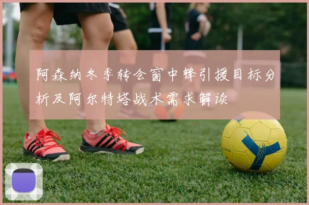 阿森纳冬季转会窗中锋引援目标分析及阿尔特塔战术需求解读