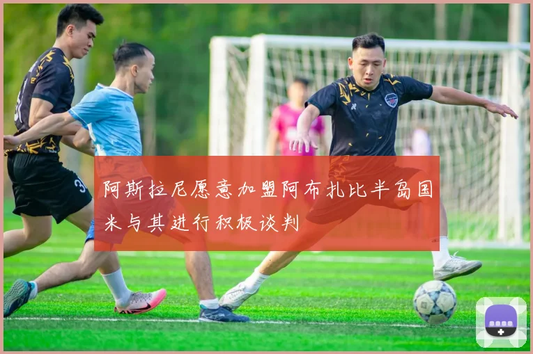 阿斯拉尼愿意加盟阿布扎比半岛国米与其进行积极谈判