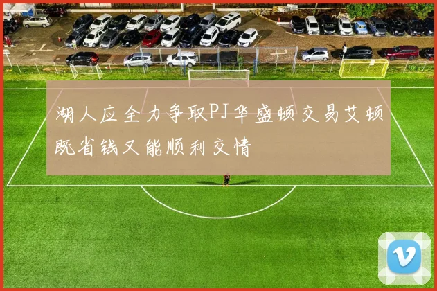 湖人应全力争取PJ华盛顿交易艾顿既省钱又能顺利交情