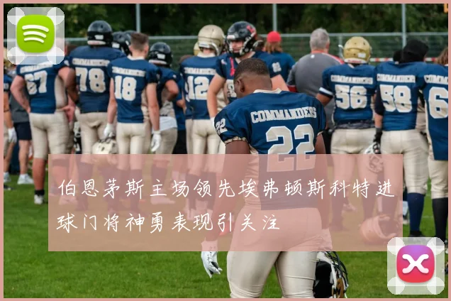 伯恩茅斯主场领先埃弗顿斯科特进球门将神勇表现引关注
